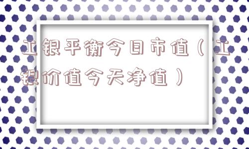 工银平衡今日市值(工银价值今天净值) 工银平衡今日市值(工银价值今天净值)