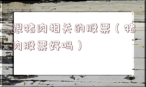 跟猪肉相关的股票(猪肉股票好吗) 跟猪肉相关的股票(猪肉股票好吗)