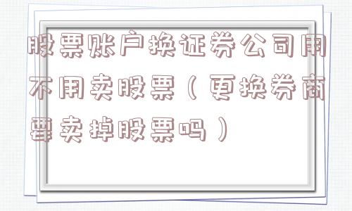 股票账户换证券公司用不用卖股票(更换券商要卖掉股票吗) 股票账户换证券公司用不用卖股票(更换券商要卖掉股票吗)