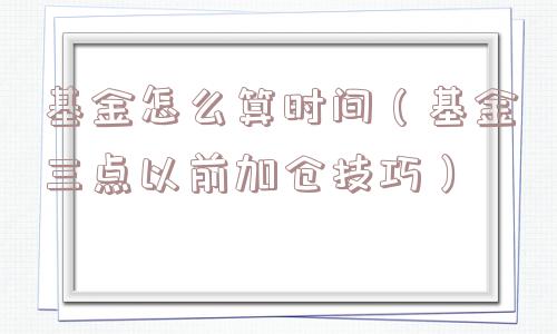 基金怎么算时间(基金三点以前加仓技巧) 基金怎么算时间(基金三点以前加仓技巧)