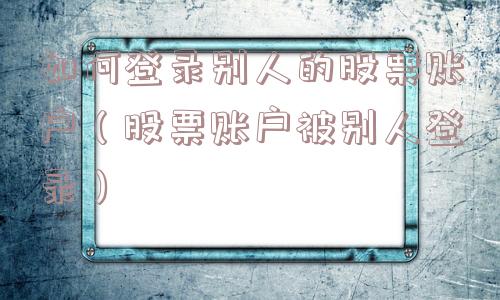 如何登录别人的股票账户(股票账户被别人登录) 如何登录别人的股票账户(股票账户被别人登录)