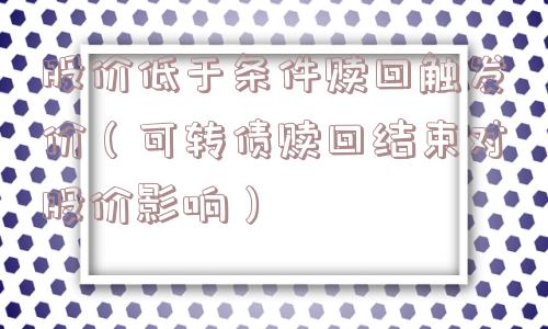股价低于条件赎回触发价(可转债赎回结束对股价影响) 股价低于条件赎回触发价(可转债赎回结束对股价影响)