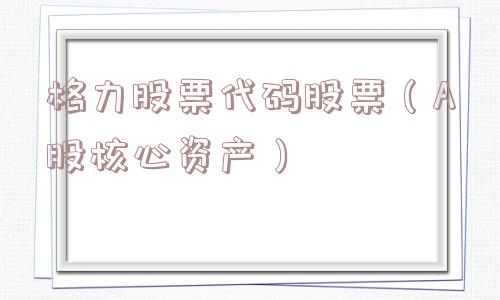 格力股票代码股票(A股核心资产) 格力股票代码股票(A股核心资产)