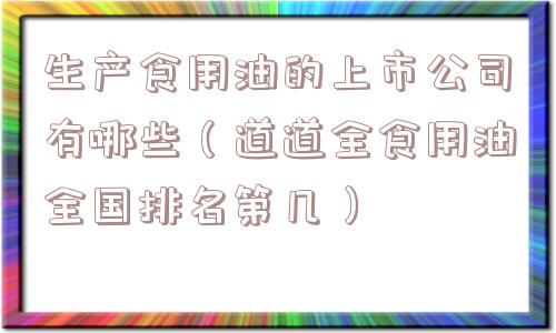 生产食用油的上市公司有哪些（道道全食用油全国排名第几）