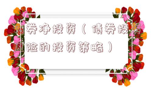 债券净投资(债券投资风险的投资策略) 债券净投资(债券投资风险的投资策略)