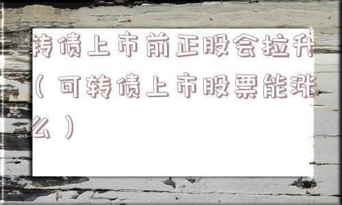 转债上市前正股会拉升(可转债上市股票能涨么) 转债上市前正股会拉升(可转债上市股票能涨么)