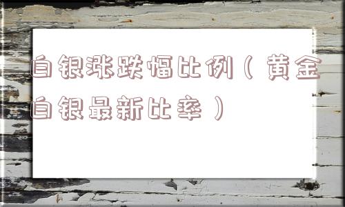 白银涨跌幅比例(黄金白银最新比率) 白银涨跌幅比例(黄金白银最新比率)