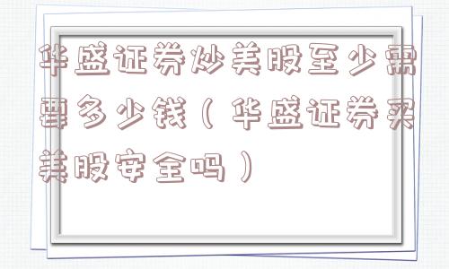 华盛证券炒美股至少需要多少钱（华盛证券买美股安全吗）