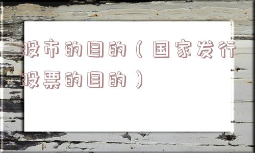 股市的目的(国家发行股票的目的) 股市的目的(国家发行股票的目的)