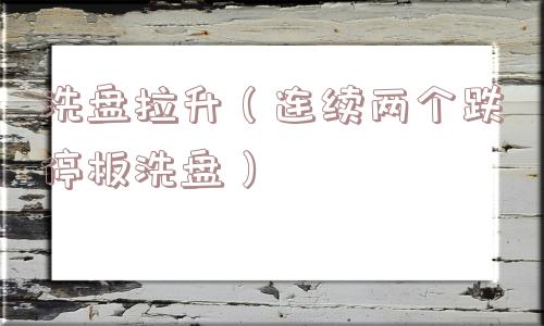 洗盘拉升(连续两个跌停板洗盘) 洗盘拉升(连续两个跌停板洗盘)