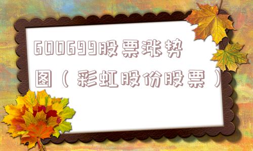 600699股票涨势图（彩虹股份股票）
