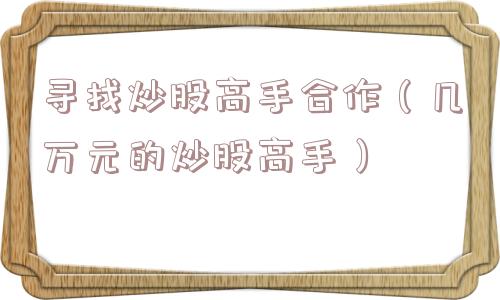 寻找炒股高手合作(几万元的炒股高手) 寻找炒股高手合作(几万元的炒股高手)
