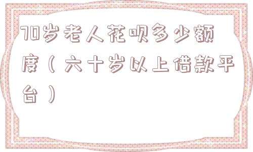 70岁老人花呗多少额度（六十岁以上借款平台）