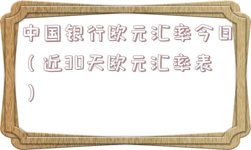 中国银行欧元汇率今日(近30天欧元汇率表) 中国银行欧元汇率今日(近30天欧元汇率表)