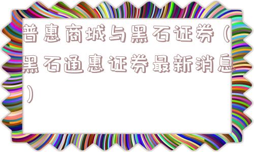 普惠商城与黑石证券（黑石通惠证券最新消息）