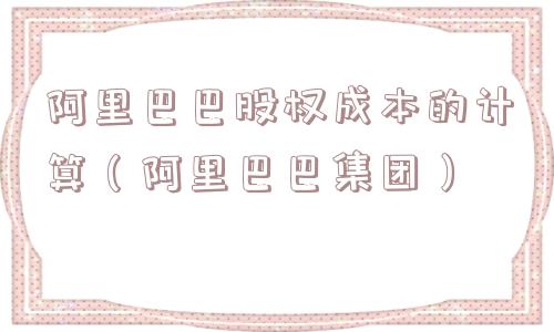 阿里巴巴股权成本的计算(阿里巴巴集团) 阿里巴巴股权成本的计算(阿里巴巴集团)