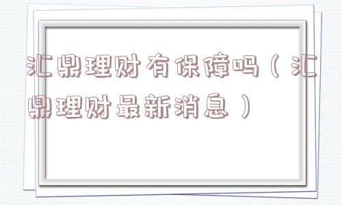 汇鼎理财有保障吗（汇鼎理财最新消息）