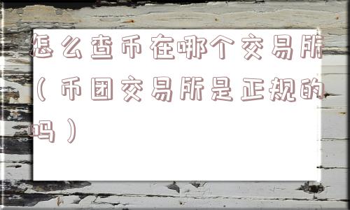 怎么查币在哪个交易所（币团交易所是正规的吗）