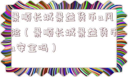 景顺长城景益货币a风险（景顺长城景益货币a安全吗）