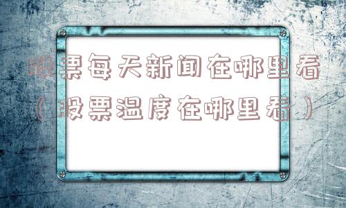 股票每天新闻在哪里看(股票温度在哪里看) 股票每天新闻在哪里看(股票温度在哪里看)