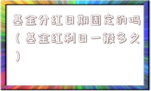 基金分红日期固定的吗（基金红利日一般多久）