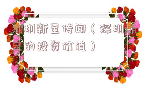 深圳新星传闻(深圳新星的投资价值) 深圳新星传闻(深圳新星的投资价值)