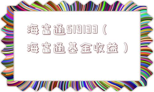 海富通519133(海富通基金收益) 海富通519133(海富通基金收益)