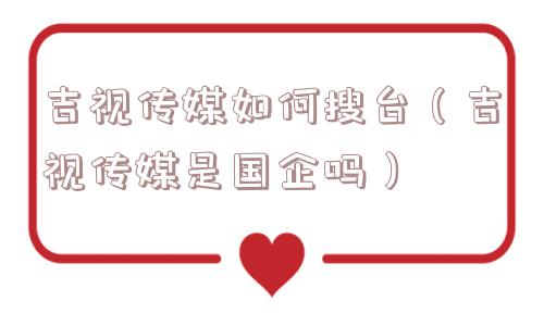 吉视传媒如何搜台(吉视传媒是国企吗) 吉视传媒如何搜台(吉视传媒是国企吗)