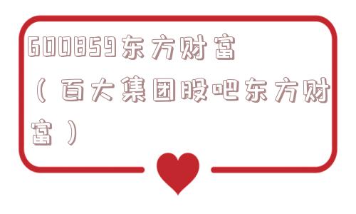 600859东方财富(百大集团股吧东方财富) 600859东方财富(百大集团股吧东方财富)