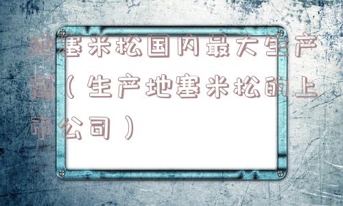地塞米松国内最大生产商（生产地塞米松的上市公司）