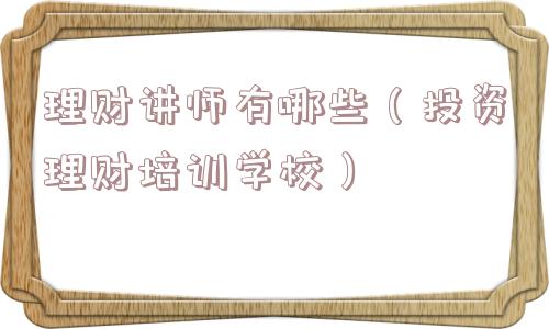 理财讲师有哪些(投资理财培训学校) 理财讲师有哪些(投资理财培训学校)