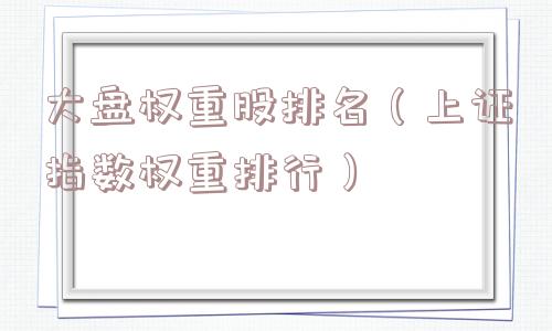 大盘权重股排名(上证指数权重排行) 大盘权重股排名(上证指数权重排行)