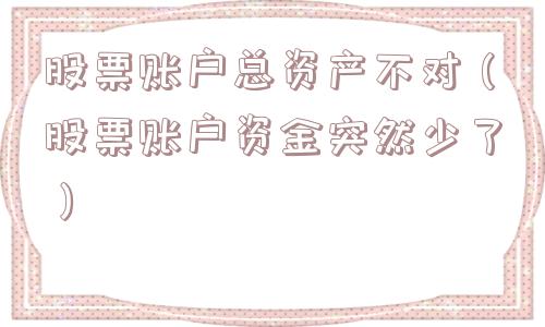 股票账户总资产不对(股票账户资金突然少了) 股票账户总资产不对(股票账户资金突然少了)