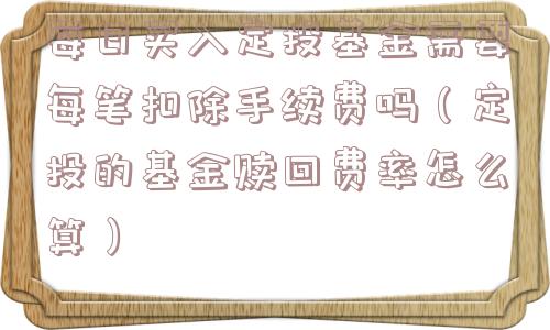 每日买入定投基金需要每笔扣除手续费吗(定投的基金赎回费率怎么算) 每日买入定投基金需要每笔扣除手续费吗(定投的基金赎回费率怎么算)