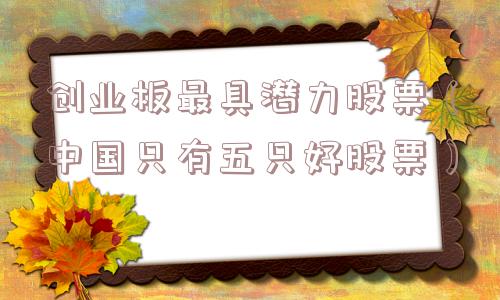 创业板最具潜力股票(中国只有五只好股票) 创业板最具潜力股票(中国只有五只好股票)