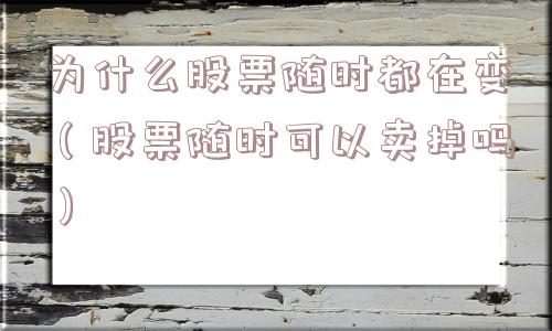为什么股票随时都在变（股票随时可以卖掉吗）