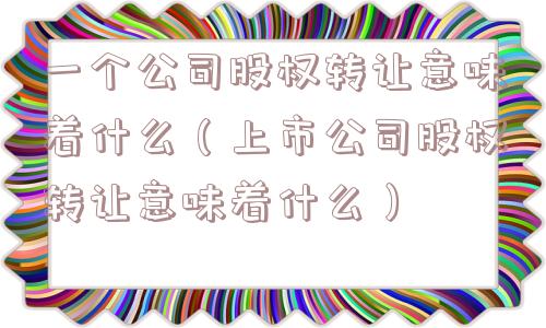 一个公司股权转让意味着什么(上市公司股权转让意味着什么) 一个公司股权转让意味着什么(上市公司股权转让意味着什么)