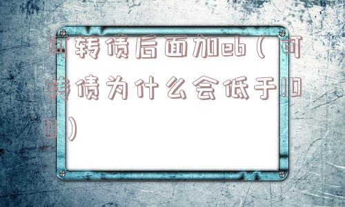 可转债后面加eb(可转债为什么会低于100) 可转债后面加eb(可转债为什么会低于100)