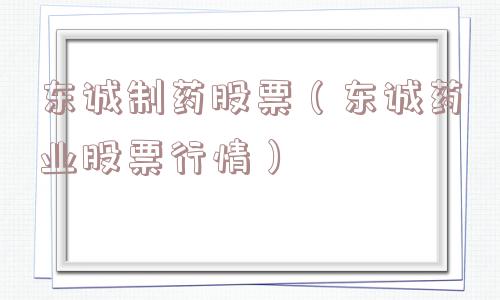 东诚制药股票(东诚药业股票行情) 东诚制药股票(东诚药业股票行情)