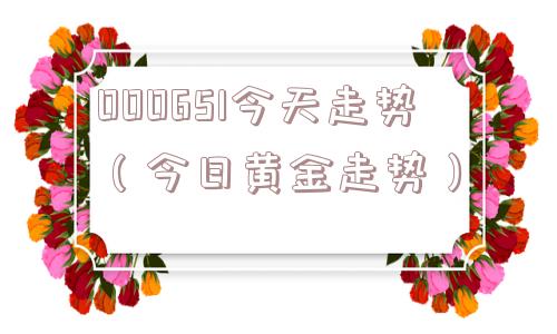 000651今天走势(今日黄金走势) 000651今天走势(今日黄金走势)
