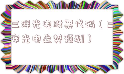 三洋光电股票代码(三安光电走势预测) 三洋光电股票代码(三安光电走势预测)