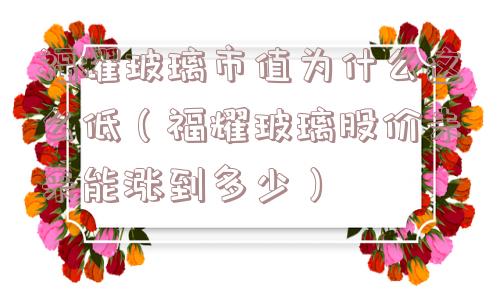 福耀玻璃市值为什么这么低(福耀玻璃股价未来能涨到多少) 福耀玻璃市值为什么这么低(福耀玻璃股价未来能涨到多少)