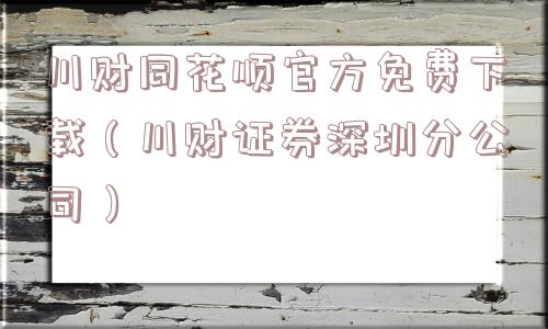 川财同花顺官方免费下载(川财证券深圳分公司) 川财同花顺官方免费下载(川财证券深圳分公司)