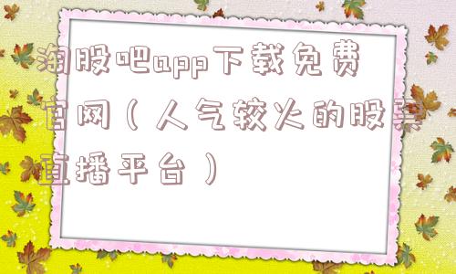 淘股吧app下载免费官网（人气较火的股票直播平台）