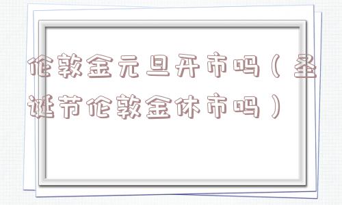 伦敦金元旦开市吗（圣诞节伦敦金休市吗）
