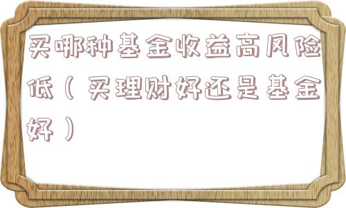 买哪种基金收益高风险低(买理财好还是基金好) 买哪种基金收益高风险低(买理财好还是基金好)