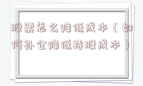 股票怎么降低成本(如何补仓降低持股成本) 股票怎么降低成本(如何补仓降低持股成本)