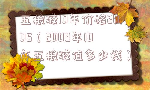 五粮液10年价格2005（2009年10年五粮液值多少钱）