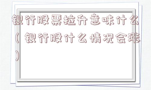 银行股票拉升意味什么(银行股什么情况会涨) 银行股票拉升意味什么(银行股什么情况会涨)