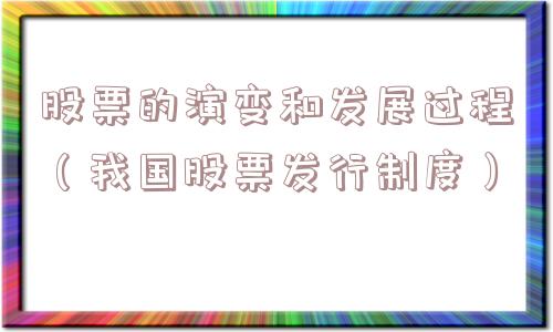 股票的演变和发展过程(我国股票发行制度) 股票的演变和发展过程(我国股票发行制度)